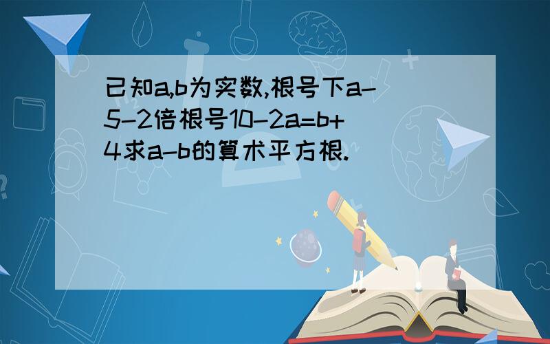 已知a,b为实数,根号下a-5-2倍根号10-2a=b+4求a-b的算术平方根.