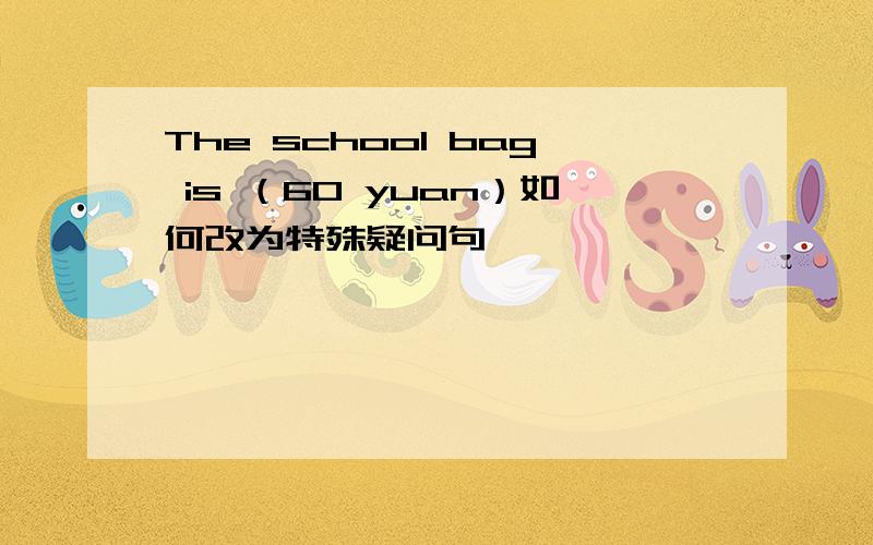 The school bag is （60 yuan）如何改为特殊疑问句