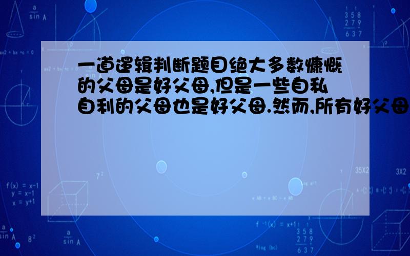 一道逻辑判断题目绝大多数慷慨的父母是好父母,但是一些自私自利的父母也是好父母.然而,所有好父母都有一个特征：他们都是好的听众.如果上面段落里的所有陈述都是正确的,下面哪一个