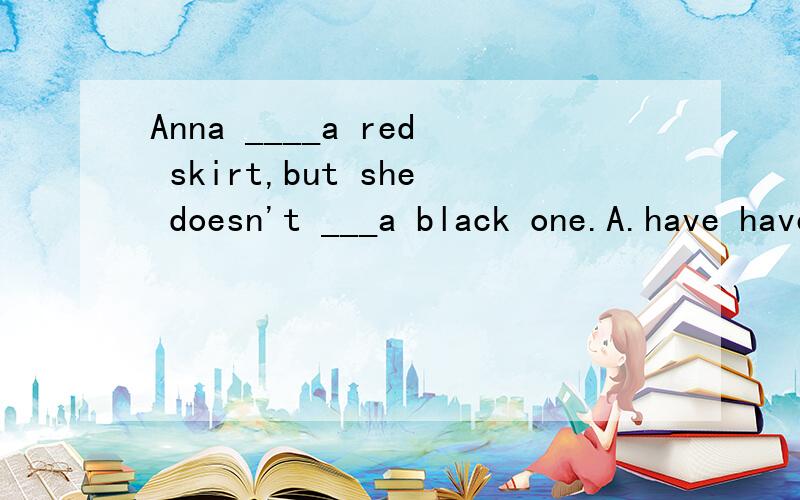 Anna ____a red skirt,but she doesn't ___a black one.A.have have B.has has C.have has D.has have 说明原因