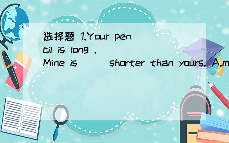 选择题 1.Your pencil is long . Mine is () shorter than yours. A.much B.most C.more