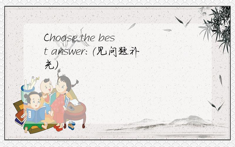 Choose the best answer:（见问题补充）