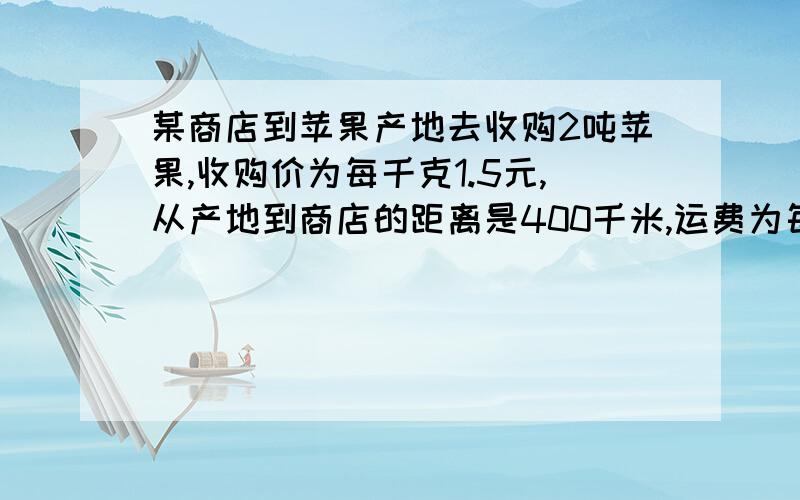 某商店到苹果产地去收购2吨苹果,收购价为每千克1.5元,从产地到商店的距离是400千米,运费为每吨货物每运1千米收1.50元,如果在运输及销售过程中的损耗为10%,商店要想获得其成本的15%的利润,