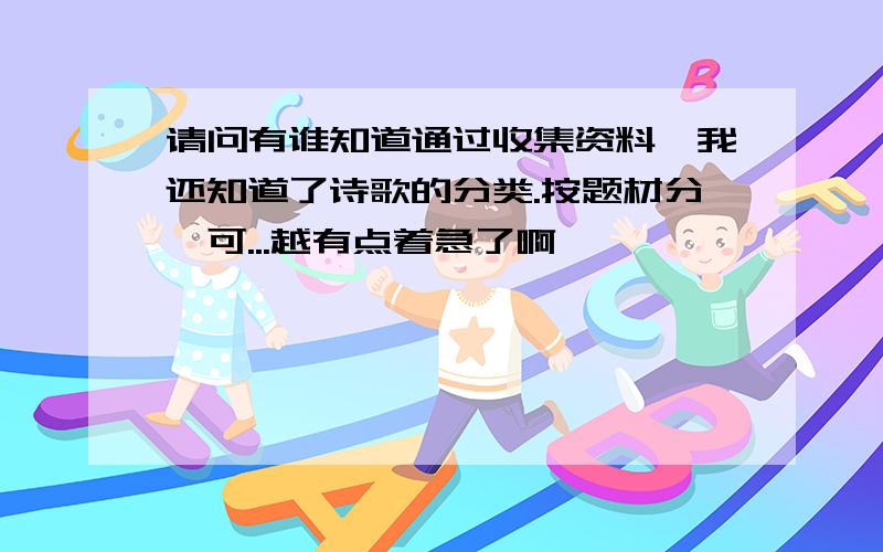 请问有谁知道通过收集资料,我还知道了诗歌的分类.按题材分,可...越有点着急了啊,嘘