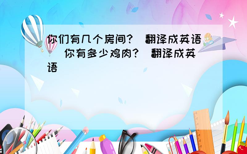 你们有几个房间?（翻译成英语） 你有多少鸡肉?（翻译成英语）