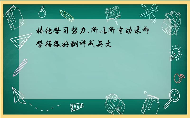 将他学习努力,所以所有功课都学得很好翻译成英文