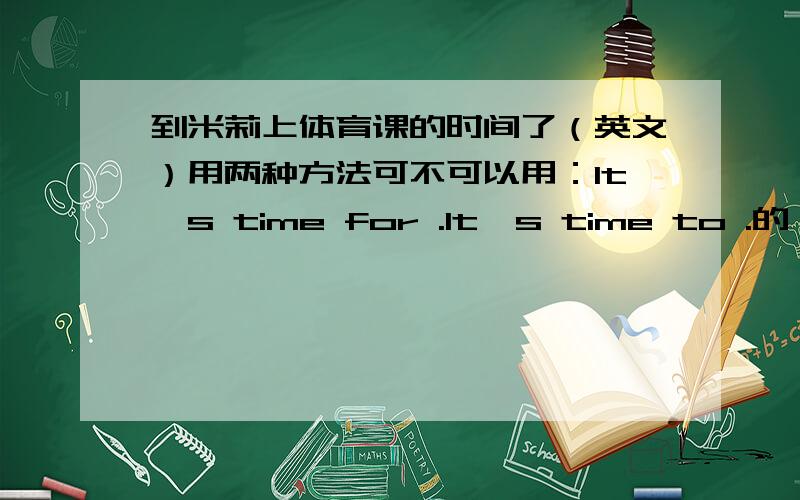 到米莉上体育课的时间了（英文）用两种方法可不可以用：It's time for .It's time to .的,可是省略号处应填什么?