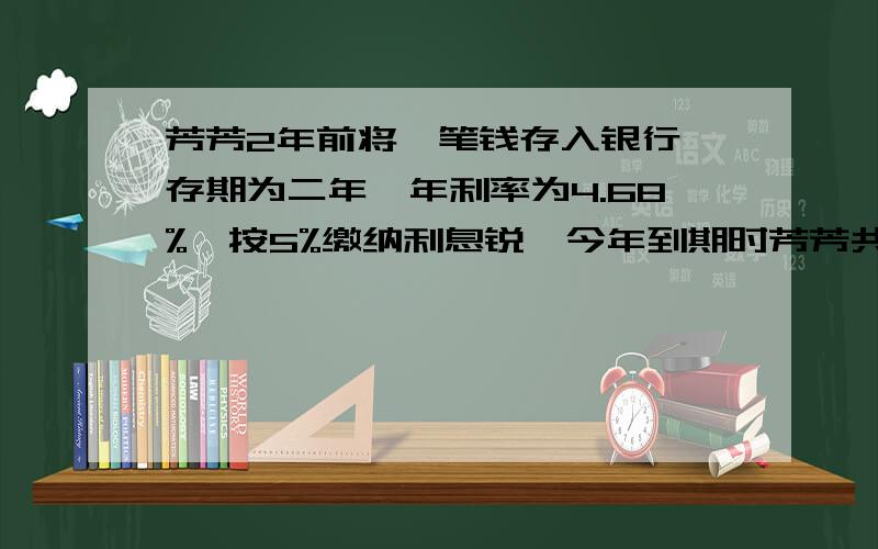 芳芳2年前将一笔钱存入银行,存期为二年,年利率为4.68%,按5%缴纳利息锐,今年到期时芳芳共拿到了1088.92元,那么她2年前存入了多少钱?