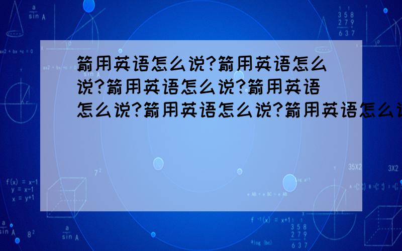 箭用英语怎么说?箭用英语怎么说?箭用英语怎么说?箭用英语怎么说?箭用英语怎么说?箭用英语怎么说?箭用英语怎么说?箭用英语怎么说?箭用英语怎么说?箭用英语怎么说?箭用英语怎么说?箭用