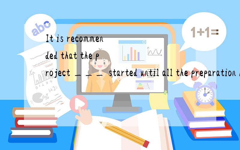 It is recommended that the project ___ started until all the preparation have been made.A.is not B.not be C.will not be D.is not to be