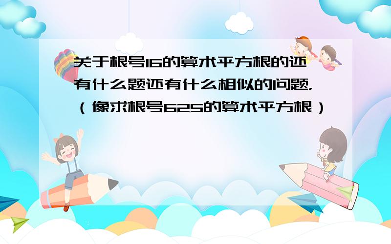 关于根号16的算术平方根的还有什么题还有什么相似的问题，（像求根号625的算术平方根）