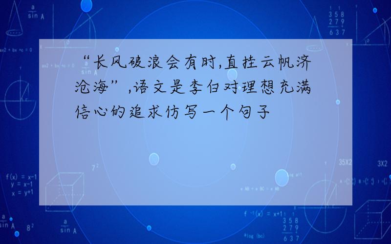 “长风破浪会有时,直挂云帆济沧海”,语文是李白对理想充满信心的追求仿写一个句子