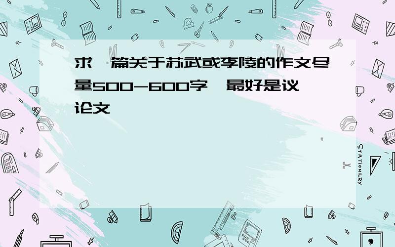 求一篇关于苏武或李陵的作文尽量500-600字,最好是议论文,