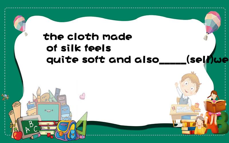 the cloth made of silk feels quite soft and also_____(sell)well