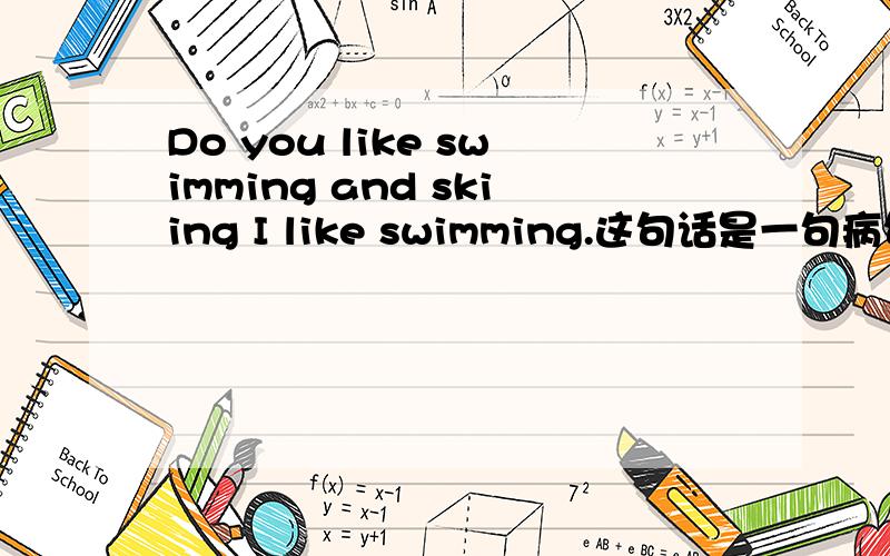 Do you like swimming and skiing I like swimming.这句话是一句病句请改正!