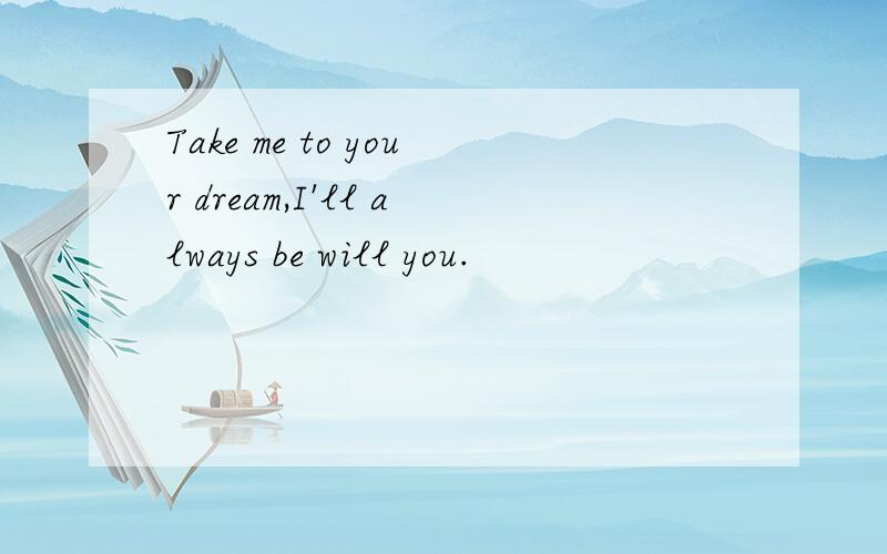 Take me to your dream,I'll always be will you.