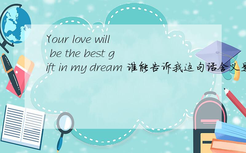 Your love will be the best gift in my dream 谁能告诉我这句话含义是什么