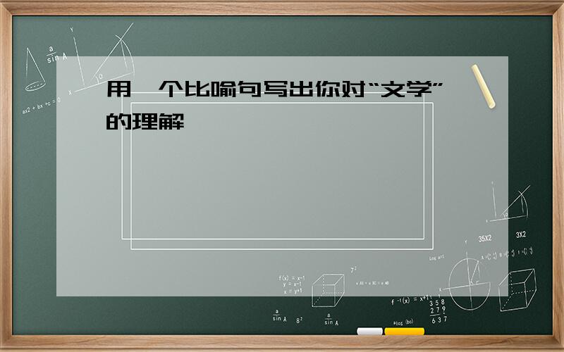 用一个比喻句写出你对“文学”的理解