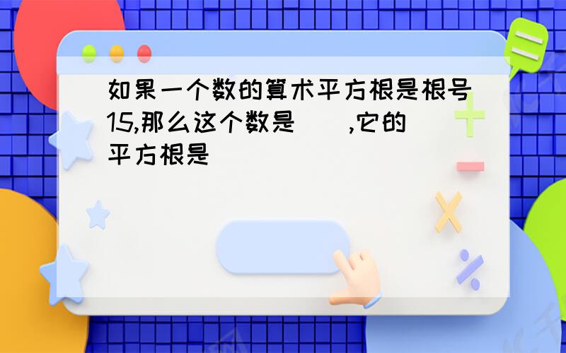 如果一个数的算术平方根是根号15,那么这个数是（）,它的平方根是（）