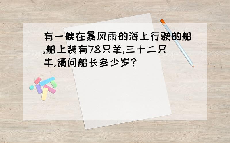 有一艘在暴风雨的海上行驶的船,船上装有78只羊,三十二只牛,请问船长多少岁?