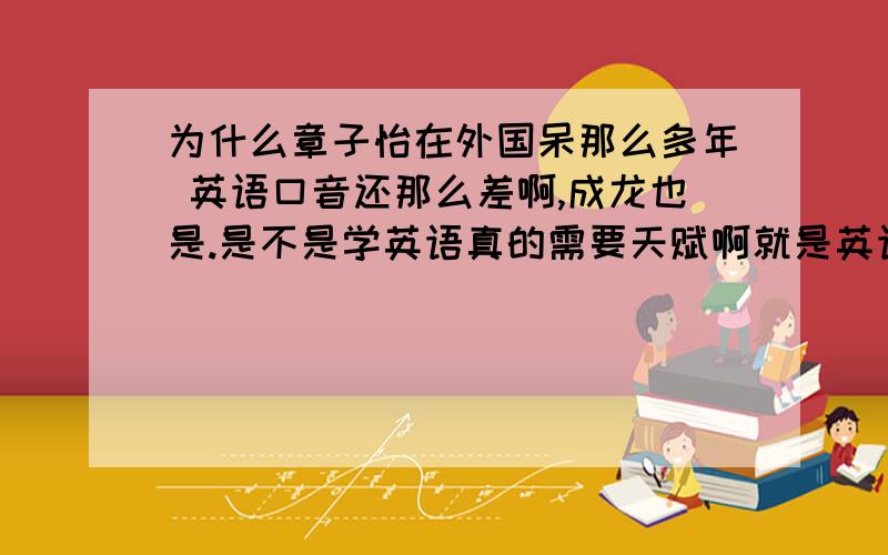 为什么章子怡在外国呆那么多年 英语口音还那么差啊,成龙也是.是不是学英语真的需要天赋啊就是英语说的还可以，算流利 也能交流，就是口音太差 我觉得口音这东西特需要天赋 是不是这