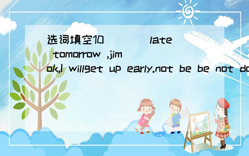 选词填空10____late tomorrow ,jimok,I willget up early.not be be not don't be