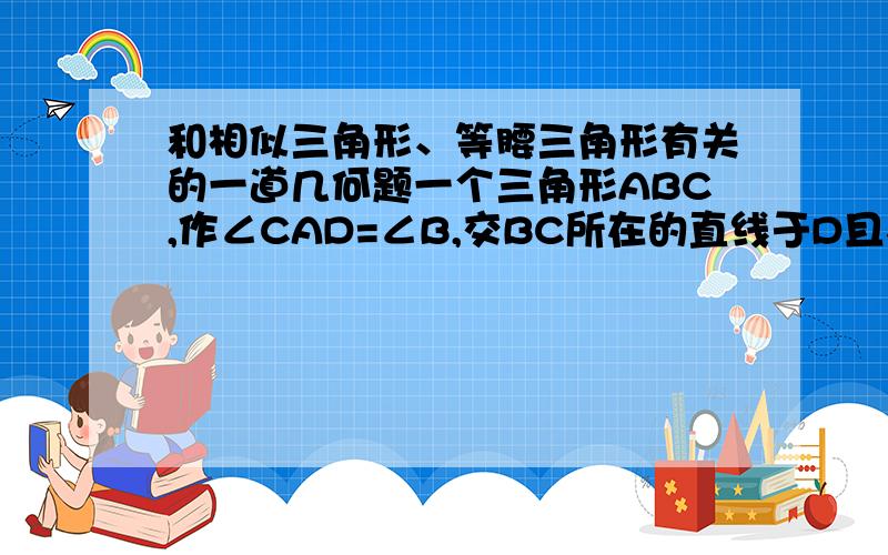 和相似三角形、等腰三角形有关的一道几何题一个三角形ABC,作∠CAD=∠B,交BC所在的直线于D且在C的左边；作∠BAE=∠C,交直线BC于E且在B的右边.AD总是等于AE吗?AD*AE等于BE*CD恒成立吗?什么时候ED^2=