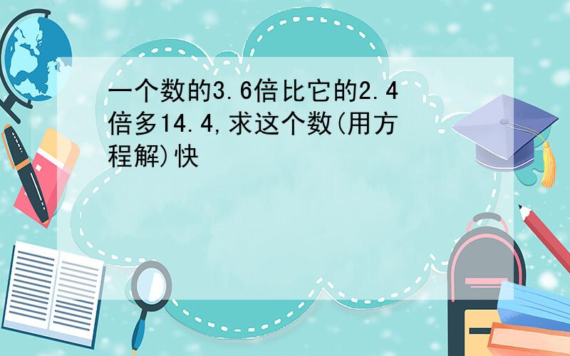 一个数的3.6倍比它的2.4倍多14.4,求这个数(用方程解)快