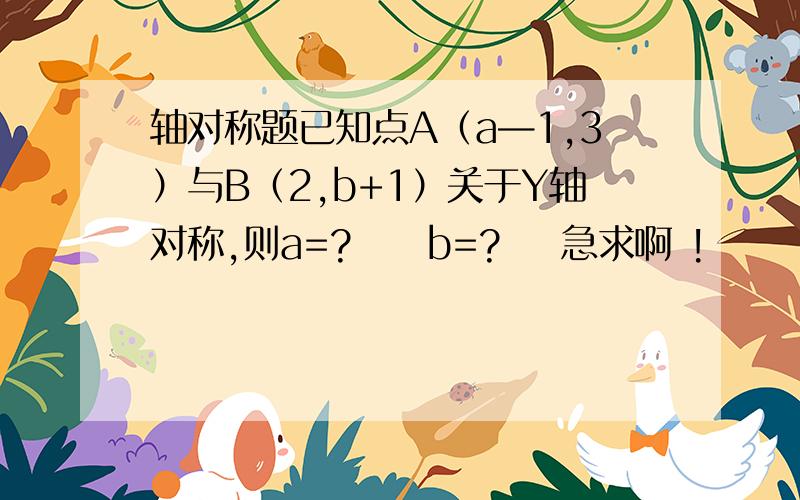 轴对称题已知点A（a—1,3）与B（2,b+1）关于Y轴对称,则a=?     b=?    急求啊 !