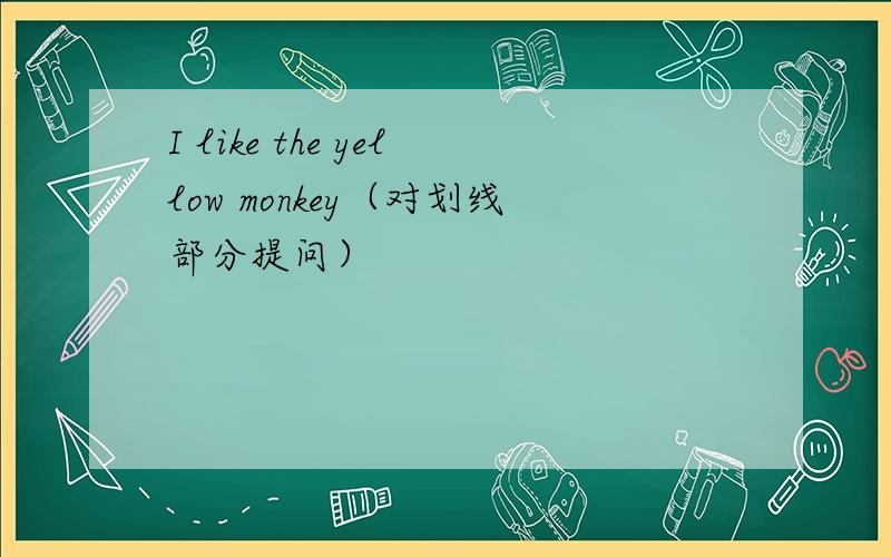 I like the yellow monkey（对划线部分提问）