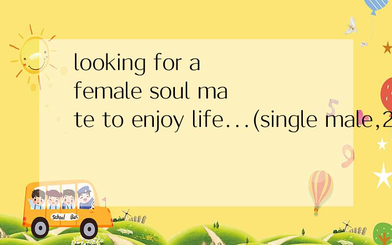 looking for a female soul mate to enjoy life...(single male,29 years old)啥意思啊.