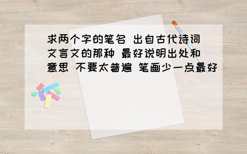 求两个字的笔名 出自古代诗词文言文的那种 最好说明出处和意思 不要太普遍 笔画少一点最好