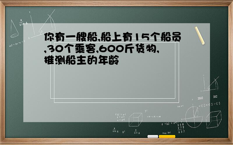 你有一艘船,船上有15个船员,30个乘客,600斤货物,推测船主的年龄