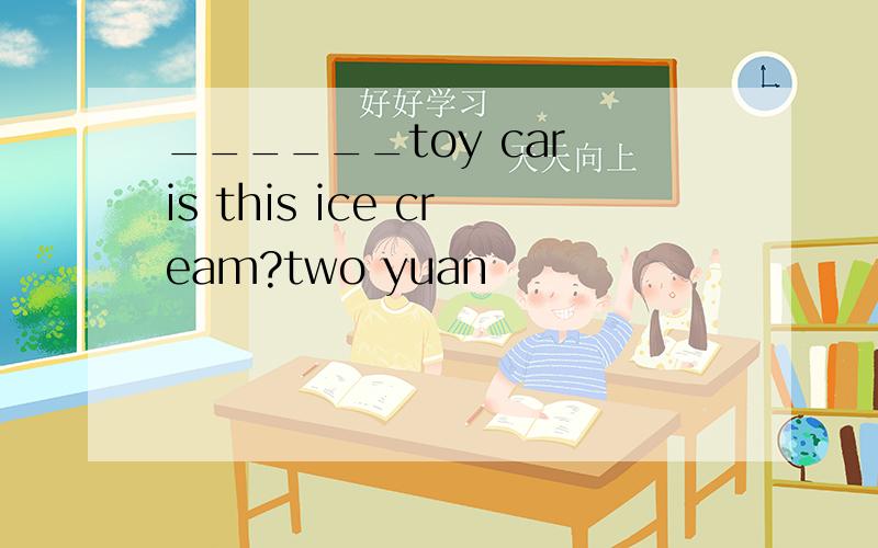 ______toy car is this ice cream?two yuan