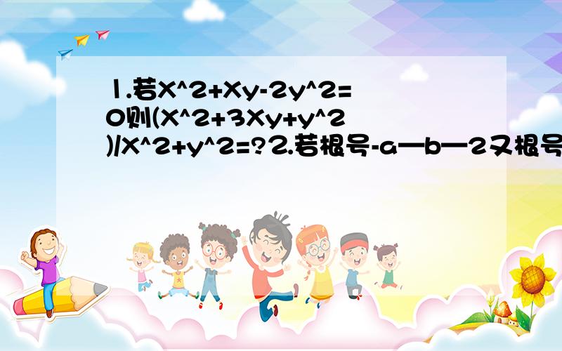 ⒈若X^2+Xy-2y^2=0则(X^2+3Xy+y^2)/X^2+y^2=?⒉若根号-a—b—2又根号ab=根号-b—根号-a则ab关系?⒊1/1+根号2+1/根号2+根号3+1/根号3+根号4+1/根号4+根号5+1/根号5+根号6=?⒋3^2+4xy-y^2怎么解?