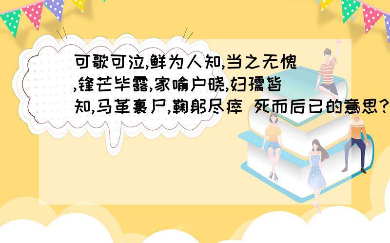 可歌可泣,鲜为人知,当之无愧,锋芒毕露,家喻户晓,妇孺皆知,马革裹尸,鞠躬尽瘁 死而后已的意思?请哪位大哥帮个忙,