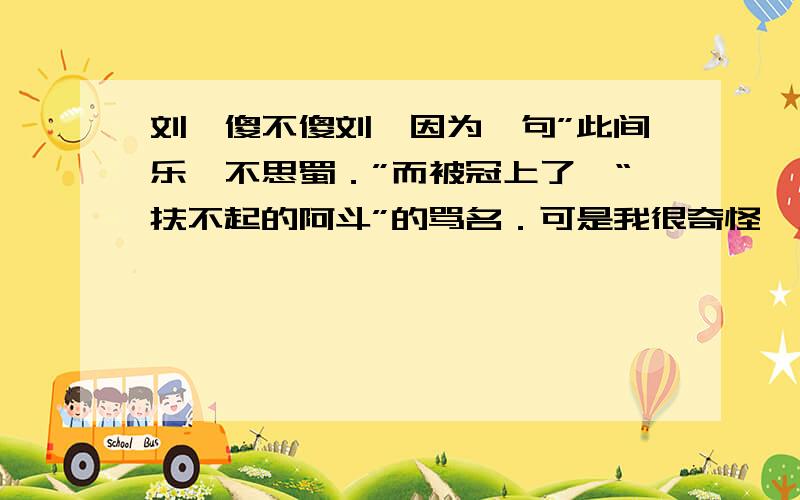 刘禅傻不傻刘禅因为一句”此间乐,不思蜀．”而被冠上了,“扶不起的阿斗”的骂名．可是我很奇怪郃正秘密对刘禅说的话,司马昭怎么知道?可以肯定司马昭并不信任刘禅,如果是这样那他说