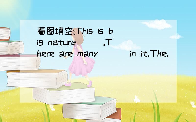 看图填空:This is big nature___.There are many___ in it.The.