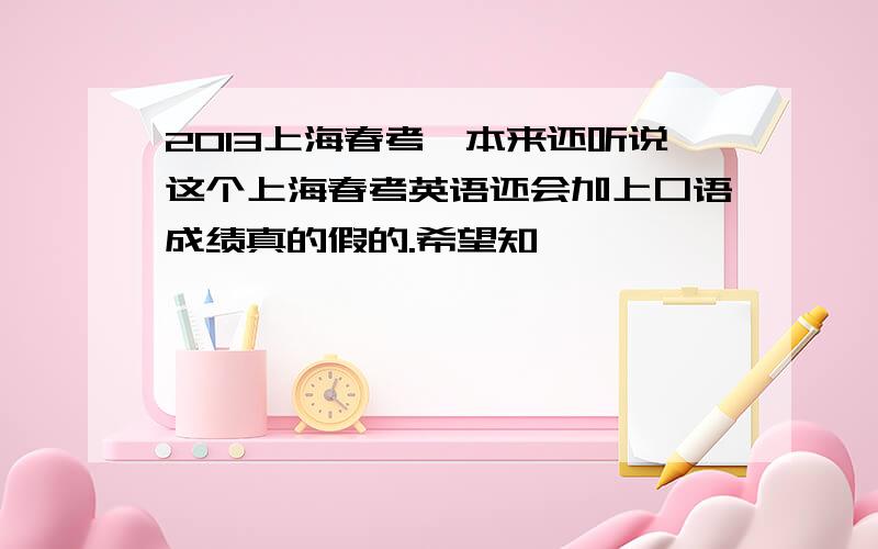 2013上海春考,本来还听说这个上海春考英语还会加上口语成绩真的假的.希望知