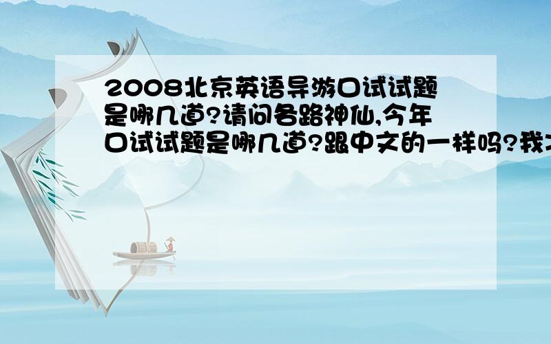 2008北京英语导游口试试题是哪几道?请问各路神仙,今年口试试题是哪几道?跟中文的一样吗?我准备的只有十道题,但听人说有16道,马上要考了,