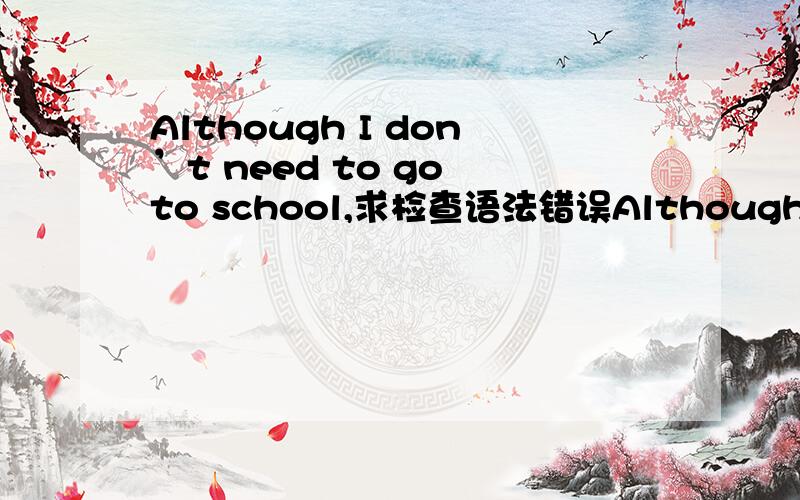 Although I don’t need to go to school,求检查语法错误Although I don’t need to go to school,I still work hard at home.I did some IELTS exercise and I found out they are all very difficult.I tried my best to finish them.I also made some flash