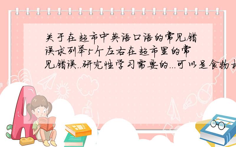 关于在超市中英语口语的常见错误求列举5个左右在超市里的常见错误..研究性学习需要的...可以是食物标签上的错误.