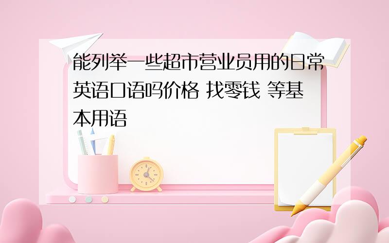 能列举一些超市营业员用的日常英语口语吗价格 找零钱 等基本用语