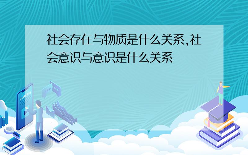 社会存在与物质是什么关系,社会意识与意识是什么关系