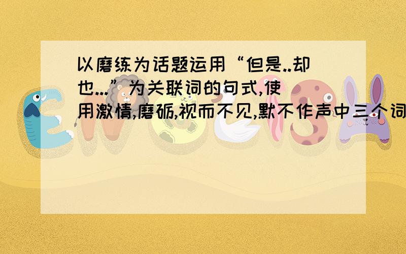 以磨练为话题运用“但是..却也...”为关联词的句式,使用激情,磨砺,视而不见,默不作声中三个词语造句.