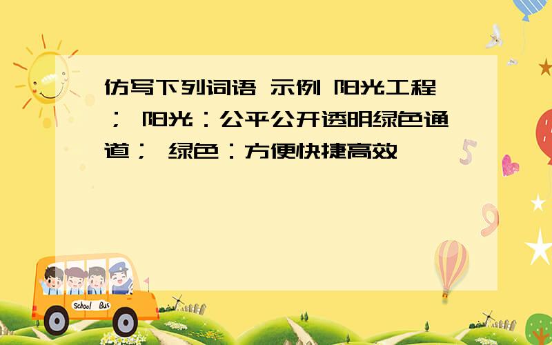 仿写下列词语 示例 阳光工程； 阳光：公平公开透明绿色通道； 绿色：方便快捷高效