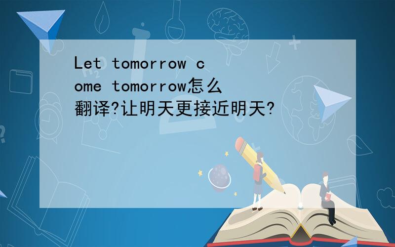 Let tomorrow come tomorrow怎么翻译?让明天更接近明天?