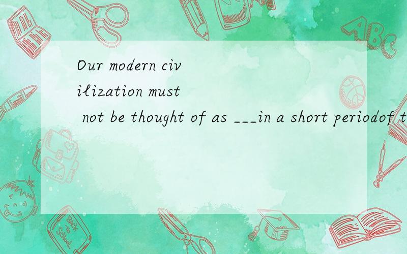 Our modern civilization must not be thought of as ___in a short periodof time.A.to be createdB.having createdC.being createdD.tohace been created