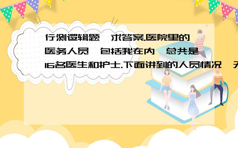 行测逻辑题,求答案.医院里的医务人员,包括我在内,总共是16名医生和护士.下面讲到的人员情况,无论是否把我计算在内,都不会有任何变化.在这些医务人员中：（一）护士多于医生.（二）男