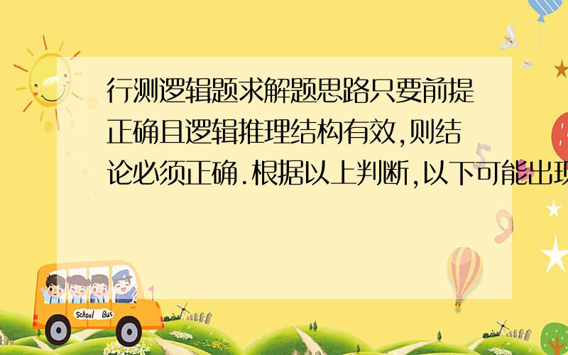 行测逻辑题求解题思路只要前提正确且逻辑推理结构有效,则结论必须正确.根据以上判断,以下可能出现的情况是：I.结论正确且前提正确,但逻辑结构是无效的II.逻辑推理结构有效且结论正确,